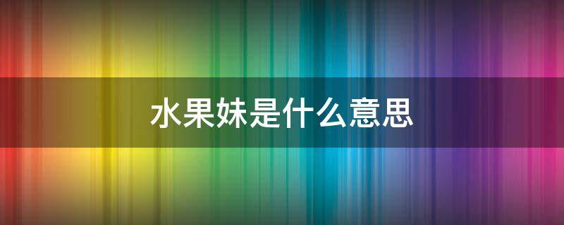 水果妹是什么意思 水果妹是什么意思饭圈