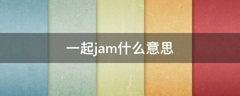 一起jam什么意思 jam是什么意思啊了