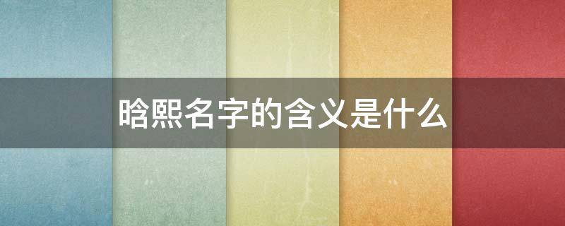 晗熙名字的含义是什么（晗熙什么意思）