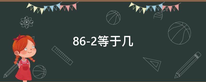 86-2等于几（86-2等于几-6等于几）