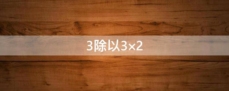 3除以3×2 3除以3×2和几