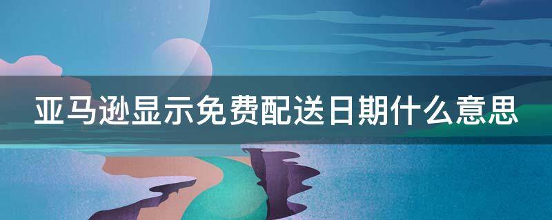 亚马逊显示免费配送日期什么意思 亚马逊显示免费配送日期什么意思呀