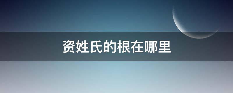 资姓氏的根在哪里 资姓氏的祖先