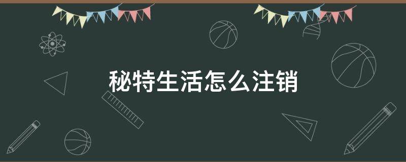 秘特生活怎么注销 秘特生活怎么注销不了