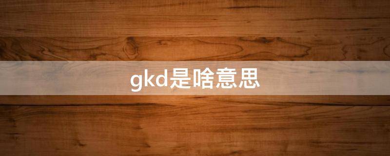 gkd是啥意思 gkdgkdgkd什么意思