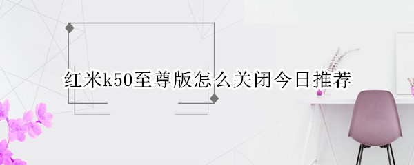 红米k50至尊版怎么关闭今日推荐（红米手机关闭今日推荐）