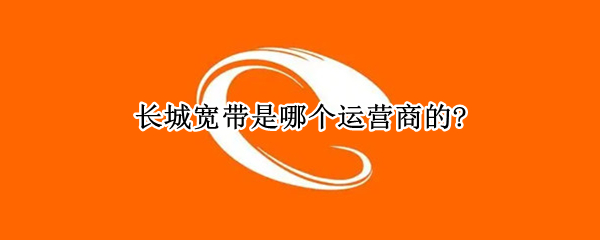 长城宽带是哪个运营商的? 长城宽带是电信的么