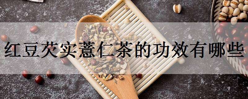 红豆芡实薏仁茶的功效有哪些