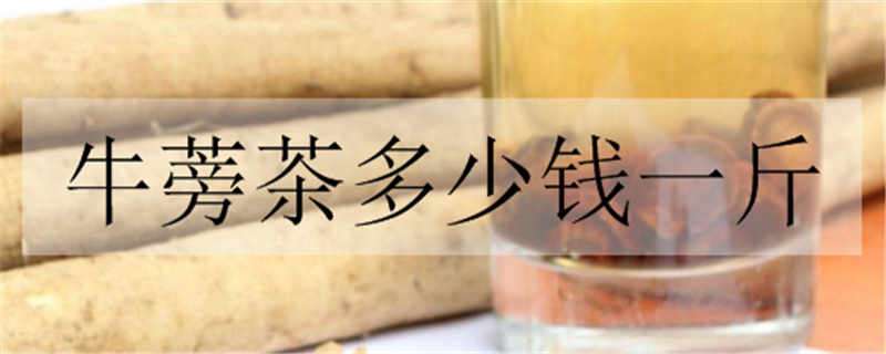 牛蒡茶多少钱一斤（牛蒡茶多少钱一斤桶装）