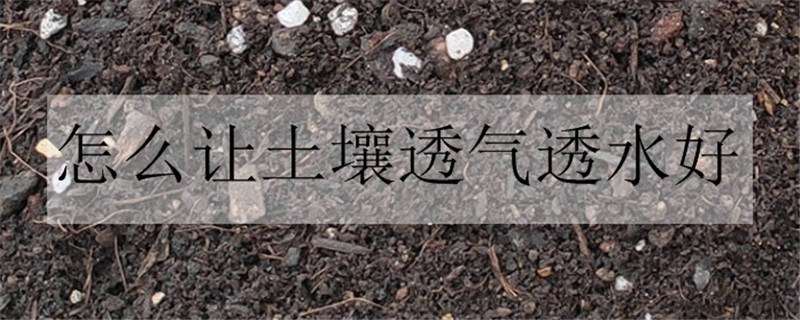 怎么让土壤透气透水好 怎么让土壤透气透水好些