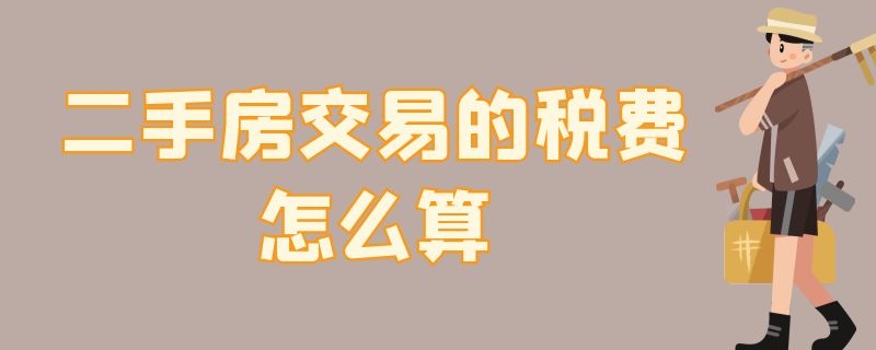 二手房交易的税费怎么算（二手房交易的税费怎么算?这都不知道的话）