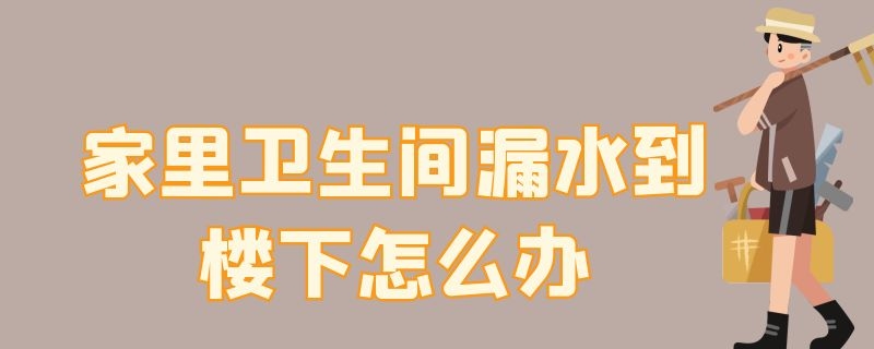 家里卫生间漏水到楼下怎么办 房子卫生间漏水到楼下怎么办