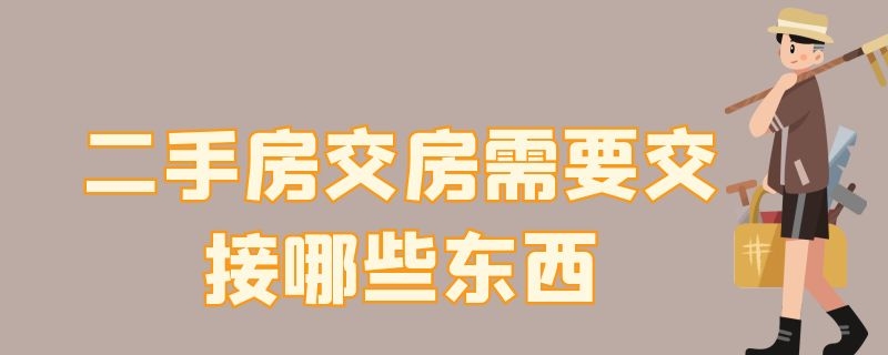 二手房交房需要交接哪些东西（二手房交房需要交接哪些东西才能交接）