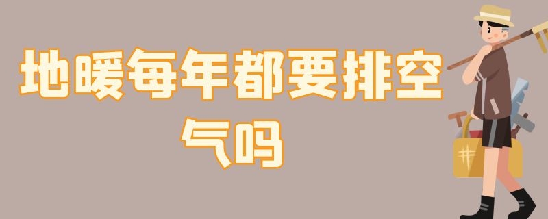 地暖每年都要排空气吗 地暖每年都需要排气吗?