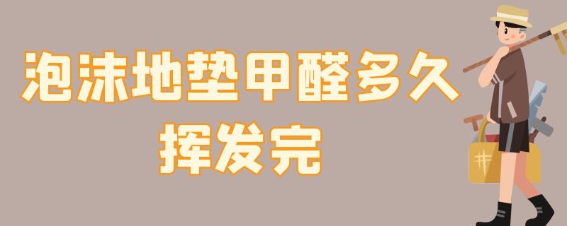 泡沫地垫甲醛多久挥发完 泡沫地垫甲醛多久挥发完正常