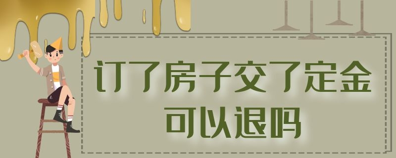 订了房子交了定金可以退吗 交了定金的房子可以退吗