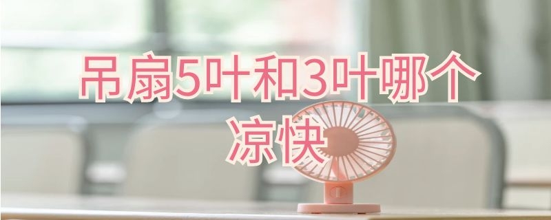 吊扇5叶和3叶哪个凉快 吊扇5叶和3叶哪个凉快些