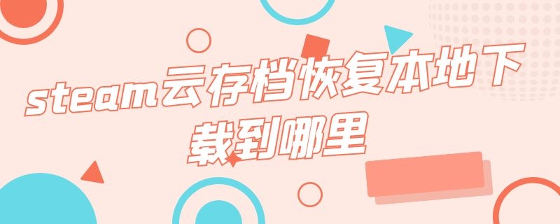 steam云存档恢复本地下载到哪里 steam上的云存档怎么下载回来