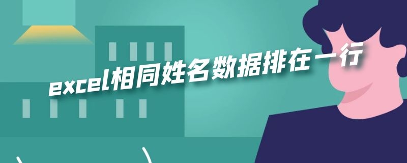 excel相同姓名数据排在一行 excel相同姓名数据排在一行里面有合并的单元格