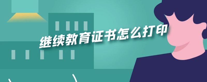 继续教育证书怎么打印 会计继续教育证书怎么打印