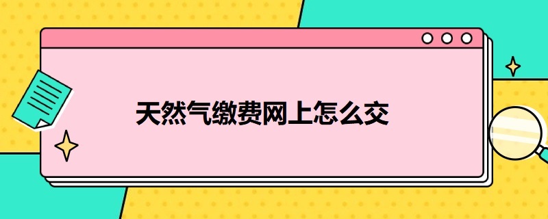 天然气缴费网上怎么交（保定天然气缴费网上怎么交）