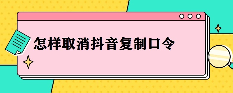 怎样取消抖音复制口令（怎么取消抖音复制口令）