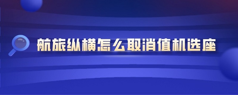 航旅纵横怎么取消值机选座 航旅纵横取消值机选座后可以重新选座么