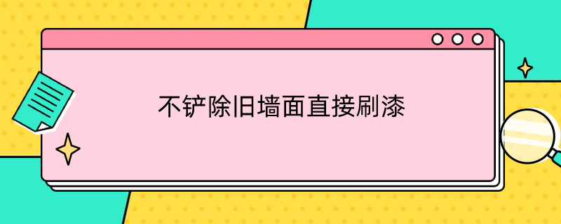 不铲除旧墙面直接刷漆（不铲除旧墙面直接刷漆会有什么后果?）