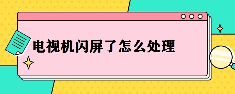 电视机闪屏了怎么处理（电视机闪屏了怎么处理好）