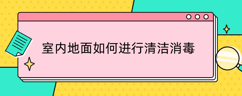 室内地面如何进行清洁消毒（疫情期间室内地面如何进行清洁消毒）