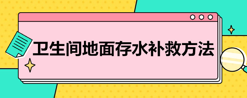 卫生间地面存水补救方法（卫生间地面存水补救方法图解）