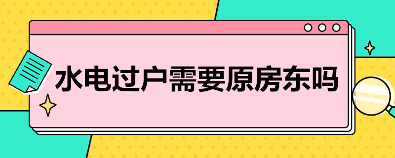 水电过户需要原房东吗（水电过户需要原业主在吗）